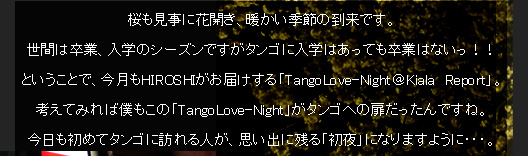 ���������ɉԊJ���A�g�����G�߂̓����ł��B���Ԃ͑��ƁA���w�̃V�[�Y���ł����^���S�ɓ��w�͂����Ă����Ƃ͂Ȃ����I�I �Ƃ������ƂŁA������HIROSHI�����͂�����uTangoLove-Night��Kiala  Report�v�B�l���Ă݂�Ζl�����́uTangoLove-Night�v���^���S�ւ̔���������ł��ˁB
���������߂ă^���S�ɖK���l���A�v���o�Ɏc��u����v�ɂȂ�܂��悤�ɁE�E�E�B